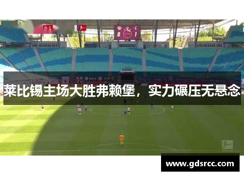 莱比锡主场大胜弗赖堡，实力碾压无悬念