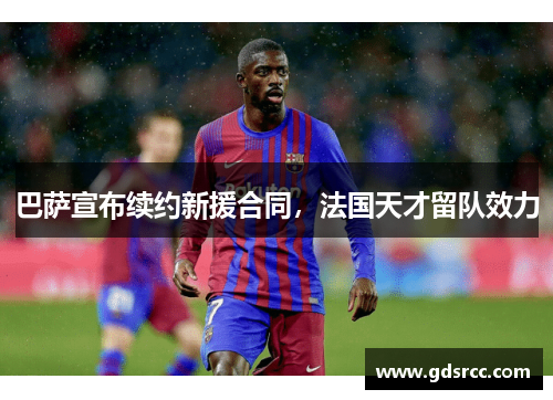 巴萨宣布续约新援合同，法国天才留队效力