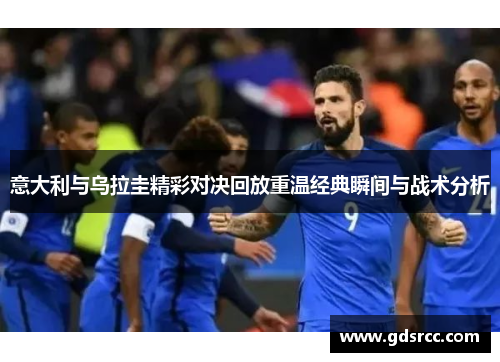 意大利与乌拉圭精彩对决回放重温经典瞬间与战术分析