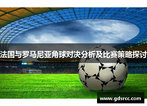 法国与罗马尼亚角球对决分析及比赛策略探讨