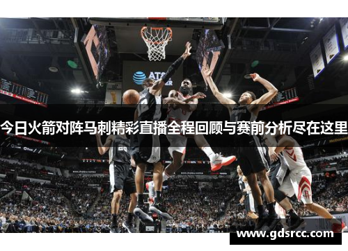 今日火箭对阵马刺精彩直播全程回顾与赛前分析尽在这里